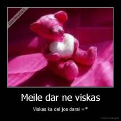 Meile dar ne viskas - Viskas ka del jos darai =*