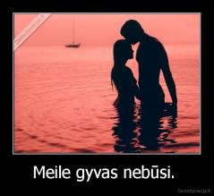 Meile gyvas nebūsi.  - 