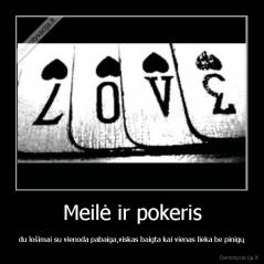 Meilė ir pokeris - du lošimai su vienoda pabaiga,viskas baigta kai vienas lieka be pinigų