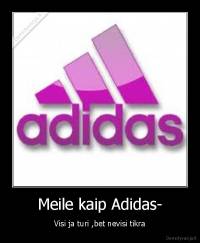 Meile kaip Adidas- - Visi ja turi ,bet nevisi tikra