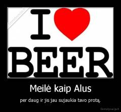 Meilė kaip Alus - per daug ir jis jau sujaukia tavo protą.