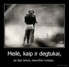 Meilė, kaip ir degtukai, - jei ilgai laikysi, skaudžiai nudegsi..