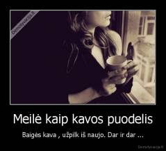 Meilė kaip kavos puodelis - Baigės kava , užpilk iš naujo. Dar ir dar ...