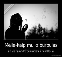 Meilė-kaip muilo burbulas - ne ten nuskridęs gali sprogti ir nebelikti jo