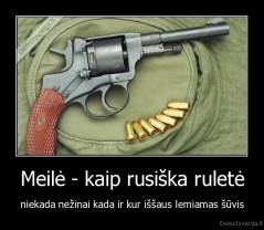 Meilė - kaip rusiška ruletė - niekada nežinai kada ir kur iššaus lemiamas šūvis