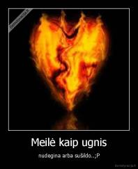 Meilė kaip ugnis - nudegina arba sušildo..;P