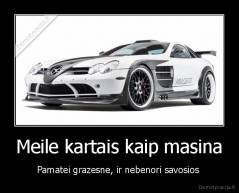 Meile kartais kaip masina - Pamatei grazesne, ir nebenori savosios 