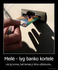 Meilė - lyg banko kortelė - visi ją turime, bet kartais ji būna užblokuota..