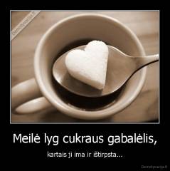 Meilė lyg cukraus gabalėlis, - kartais ji ima ir ištirpsta...