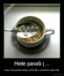Meilė panaši į … - sriubą. Pirmi gurkšniai degina, kiti tik šilti, o paskutiniai visiškai šalti.