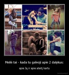 Meilė tai - kada tu galvoji apie 2 dalykus: - apie Ją ir apie ateitį kartu