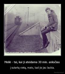 Meilė - tai, kai ji ateidama 30 min. anksčiau  - į sutartą vietą, mato, kad jis jau laukia.