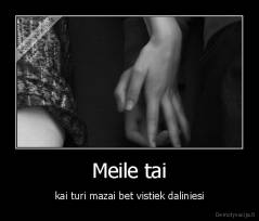 Meile tai - kai turi mazai bet vistiek daliniesi