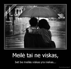 Meilė tai ne viskas, - bet be meilės viskas yra niekas...