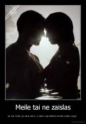 Meile tai ne zaislas - jei myli mylek, jei sakai sakyk, o nebuk kaip debilas nemetik zodziu vejyje. 