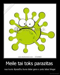 Meile tai toks parazitas  - nuo kurio išpradžiu buna labai gera o poto labai blogai
