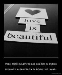 Meile, tai tos neuzmirstamos akimirkos su mylimu - zmogumi ir tas jausmas, kai be jo(s) gyventi negali...