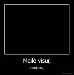 Meilė visur, - Ir tarp visų.