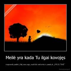 Meilė yra kada Tu ilgai kovojęs - nusprendi padėti į šalį savo ego, susikibti rankomis ir pasakyti ,,MYLIU TAVE"