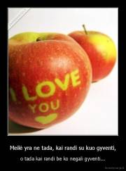 Meilė yra ne tada, kai randi su kuo gyventi, - o tada kai randi be ko negali gyventi...