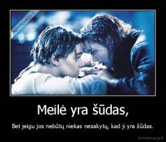 Meilė yra šūdas, - Bet jeigu jos nebūtų niekas nesakytų, kad ji yra šūdas.