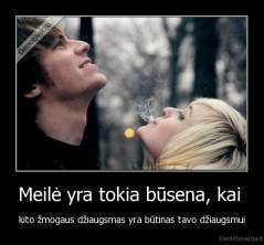 Meilė yra tokia būsena, kai  - kito žmogaus džiaugsmas yra būtinas tavo džiaugsmui