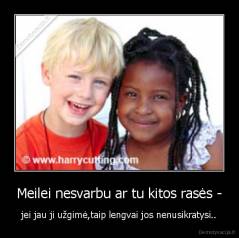 Meilei nesvarbu ar tu kitos rasės - - jei jau ji užgimė,taip lengvai jos nenusikratysi..