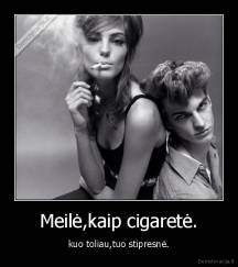 Meilė,kaip cigaretė. - kuo toliau,tuo stipresnė.