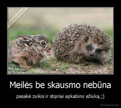 Meilės be skausmo nebūna - pasakė zuikis ir stipriai apkabino ežiuką ;)