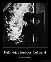 Melo kojos trumpos, bet gerai  - ištreniruotos…