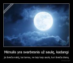 Mėnulis yra svarbesnis už saulę, kadangi - jis šviečia naktį, kai tamsu, ne taip kaip saulė, kuri šviečia dieną