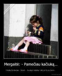 Mergaitė: - Pamečiau kačiuką... - Kebabų Pardavėjas: - Neverk... Suvalgyk kebabą ir dalis jo liks su tavimi...