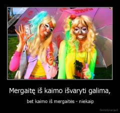 Mergaitę iš kaimo išvaryti galima, -  bet kaimo iš mergaitės - niekaip