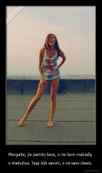 Mergaite, jis pamilo tave, o ne tavo makiažą  - ir drabužius. Taigi būk savimi, o ne savo idealu. 