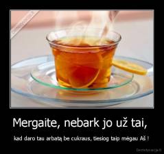 Mergaite, nebark jo už tai,  - kad daro tau arbatą be cukraus, tiesiog taip mėgau Aš !