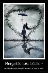 Mergaitės toks būdas - - mylėti tą kuris jos nemyli,ir atstumti tą kuris ją myli..