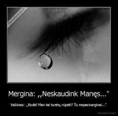 Mergina: ,,Neskaudink Manęs..." - Vaikinas: ,,Kodėl Man tai turėtų rūpėti? Tu nepasivarginai..."
