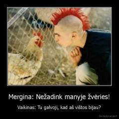Mergina: Nežadink manyje žvėries! - Vaikinas: Tu galvoji, kad aš vištos bijau?