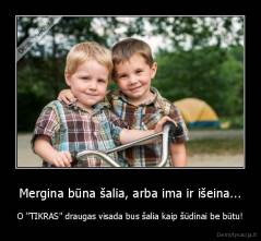 Mergina būna šalia, arba ima ir išeina... - O "TIKRAS" draugas visada bus šalia kaip šūdinai be būtu!