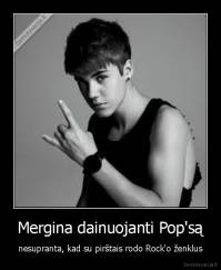 Mergina dainuojanti Pop'są - nesupranta, kad su pirštais rodo Rock'o ženklus