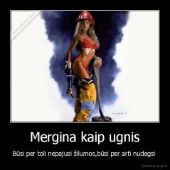 Mergina kaip ugnis - Būsi per toli nepajusi šilumos,būsi per arti nudegsi 