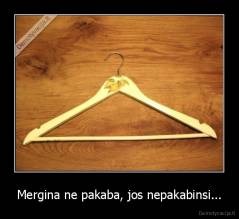 Mergina ne pakaba, jos nepakabinsi... - 