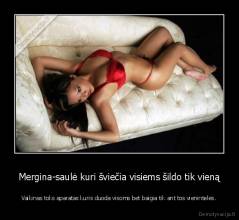 Mergina-saulė kuri šviečia visiems šildo tik vieną - Vaikinas toks aparatas kuris duoda visoms bet baigia tik ant tos vienintelės.