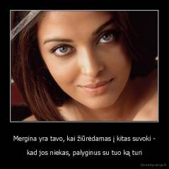 Mergina yra tavo, kai žiūrėdamas į kitas suvoki - - kad jos niekas, palyginus su tuo ką turi