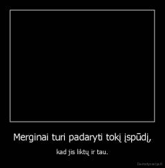 Merginai turi padaryti tokį įspūdį, - kad jis liktų ir tau.