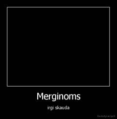 Merginoms - irgi skauda