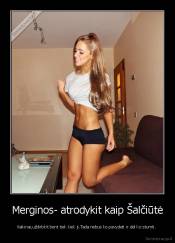 Merginos- atrodykit kaip Šalčiūtė - Vaikinai,uždirbkit bent tiek kiek ji.Tada nebus ko pavydeti ir del ko stumti. 