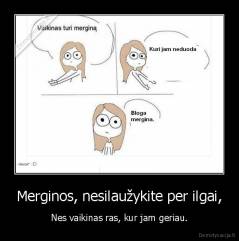 Merginos, nesilaužykite per ilgai, - Nes vaikinas ras, kur jam geriau.