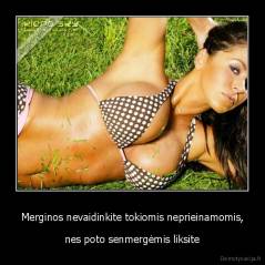 Merginos nevaidinkite tokiomis neprieinamomis, - nes poto senmergėmis liksite