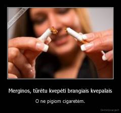 Merginos, tūrėtu kvepėti brangiais kvepalais - O ne pigiom cigaretėm.